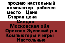 продаю настольный компьютер  рабочее место › Цена ­ 42 000 › Старая цена ­ 48 000 › Скидка ­ 10 - Московская обл., Орехово-Зуевский р-н Компьютеры и игры » Настольные компьютеры   